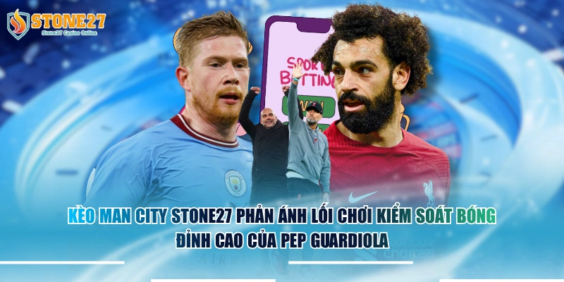Kèo Man City STONE27 phản ánh lối chơi kiểm soát bóng đỉnh cao của Pep Guardiola.