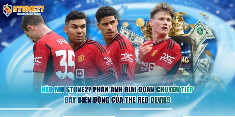Kèo MU STONE27 phản ánh giai đoạn chuyển tiếp đầy biến động của The Red Devils.