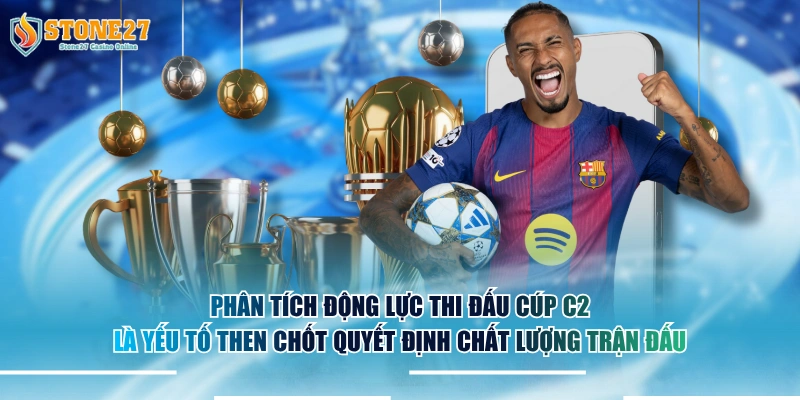 Phân tích động lực thi đấu cúp C2 là yếu tố then chốt quyết định chất lượng trận đấu.