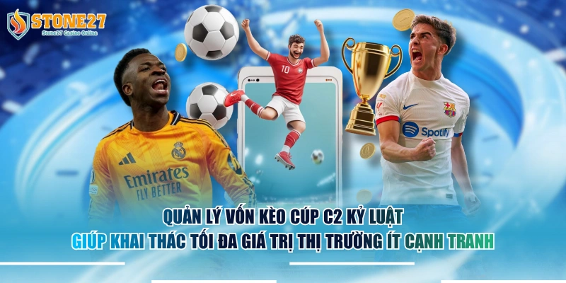 Quản lý vốn kèo cúp C2 kỷ luật giúp khai thác tối đa giá trị thị trường ít cạnh tranh.