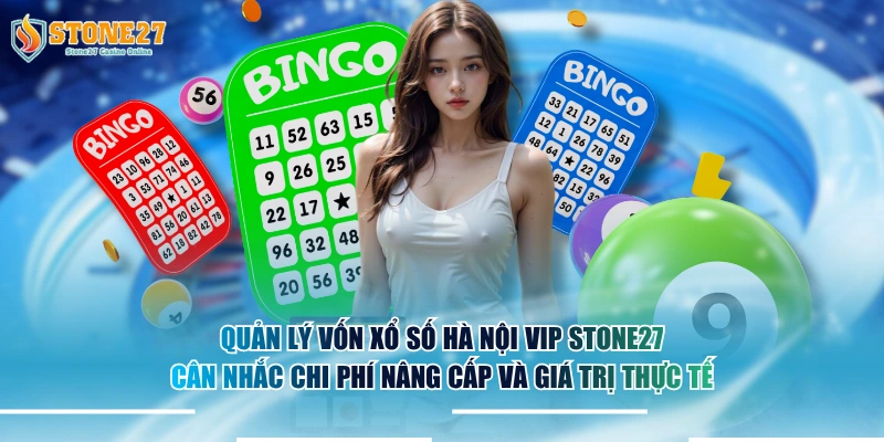 Quản lý vốn xổ số Hà Nội VIP STONE27 cân nhắc chi phí nâng cấp và giá trị thực tế.